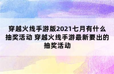 穿越火线手游版2021七月有什么抽奖活动 穿越火线手游最新要出的抽奖活动